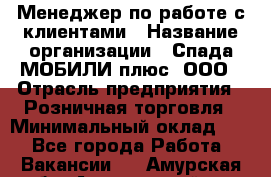 Менеджер по работе с клиентами › Название организации ­ Спада МОБИЛИ плюс, ООО › Отрасль предприятия ­ Розничная торговля › Минимальный оклад ­ 1 - Все города Работа » Вакансии   . Амурская обл.,Архаринский р-н